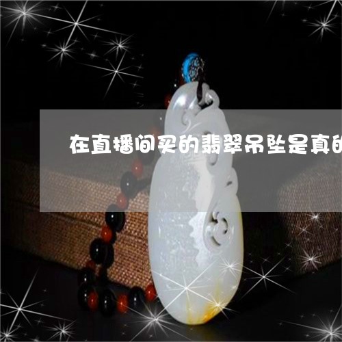 在直播间买的翡翠吊坠是真的吗/2023071237249