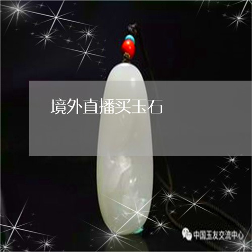 境外直播买玉石/2023040438462