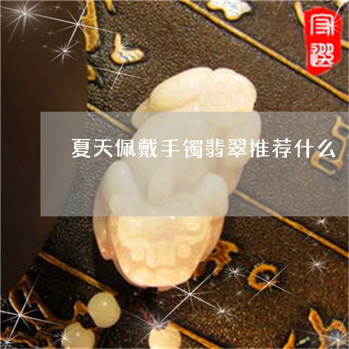 夏天佩戴手镯翡翠推荐什么/2023062916038