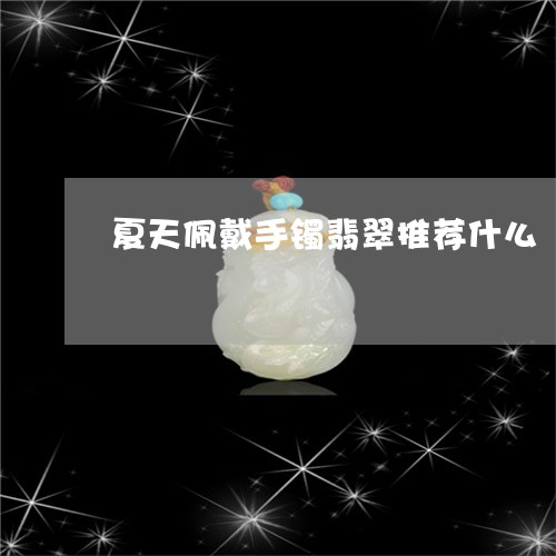 夏天佩戴手镯翡翠推荐什么/2023062918057