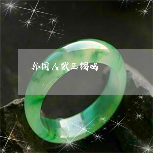 外国人戴玉镯吗/2023040477480 外国人戴玉镯吗/2023040477480
