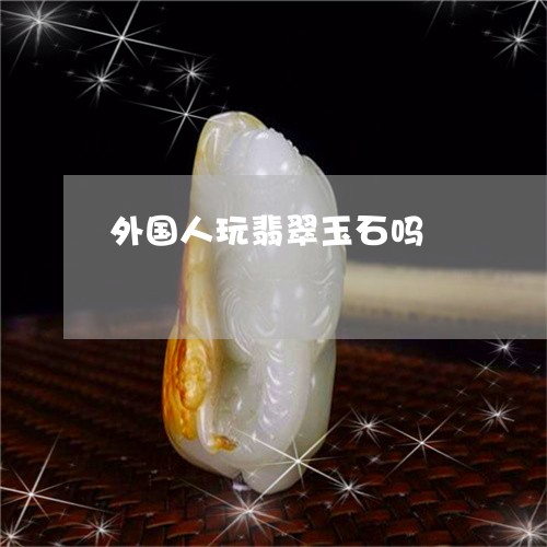 外国人玩翡翠玉石吗/2023042293924 外国人玩翡翠玉石吗/2023042293924