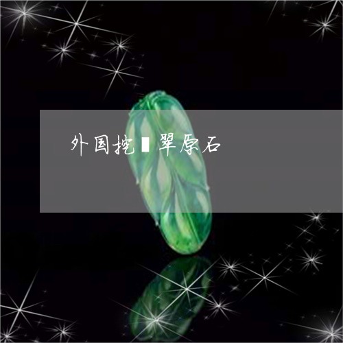 外国挖翡翠原石/2023040462825