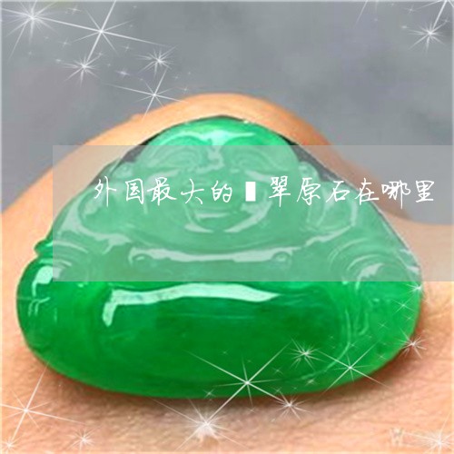 外国最大的翡翠原石在哪里/2023061908370 外国最大的翡翠原石在哪里/2023061908370