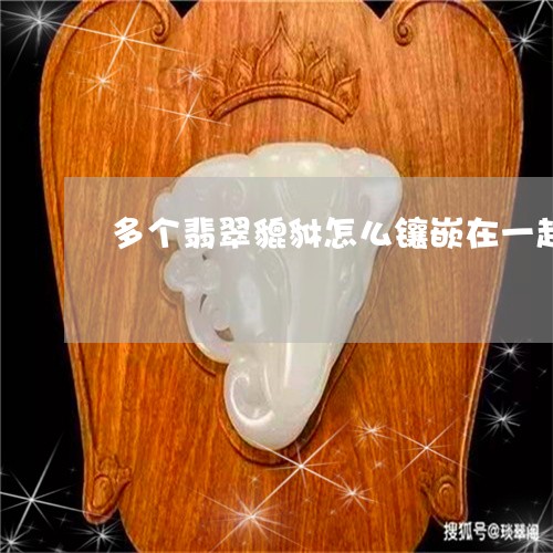 多个翡翠貔貅怎么镶嵌在一起/2023063053824