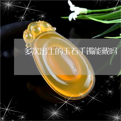 多次出土的玉石手镯能戴吗/2023062895025 多次出土的玉石手镯能戴吗/2023062895025