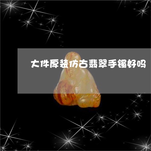 大件厚装仿古翡翠手镯好吗/2023071160616