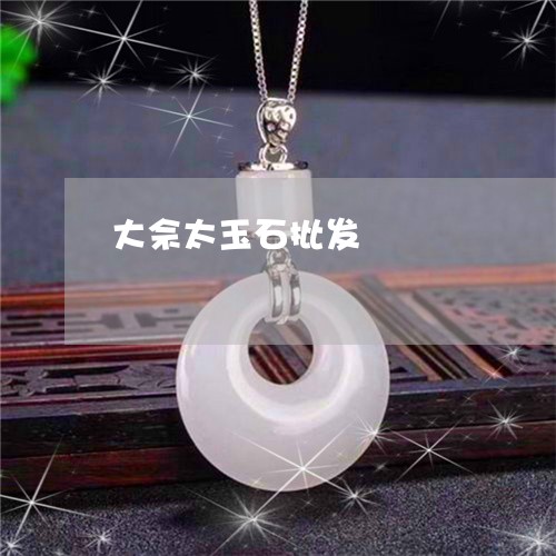 大佘太玉石批发/2023040445737 大佘太玉石批发/2023040445737