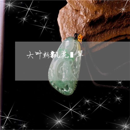 大叶粉飘花翡翠/2023040405948
