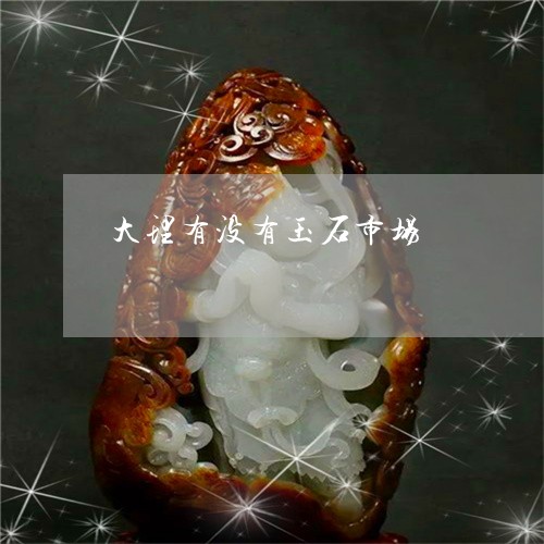 大理有没有玉石市场/2023042205039