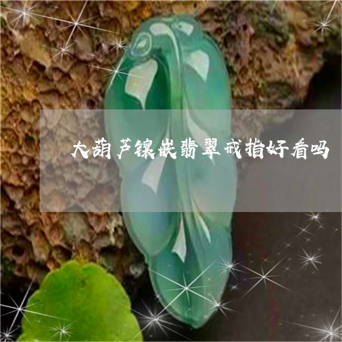 大葫芦镶嵌翡翠戒指好看吗/2023071163605