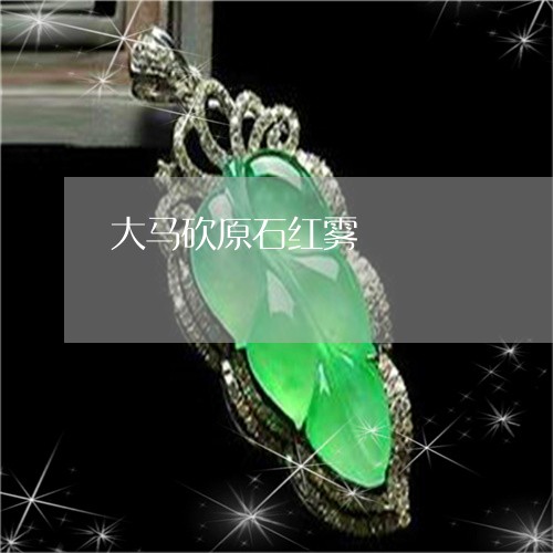 大马砍原石红雾/2023040459160 大马砍原石红雾/2023040459160