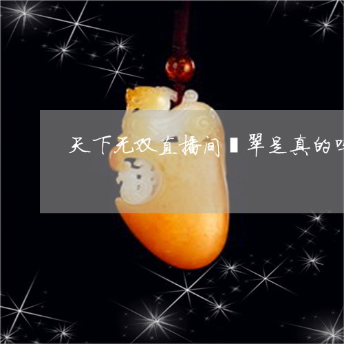 天下无双直播间翡翠是真的吗/2023071279794