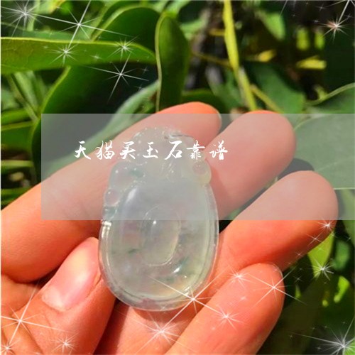 天猫买玉石靠谱/2023040359391 天猫买玉石靠谱/2023040359391