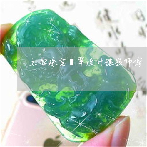 太原珠宝翡翠设计镶嵌师傅/2023061977140 太原珠宝翡翠设计镶嵌师傅/2023061977140