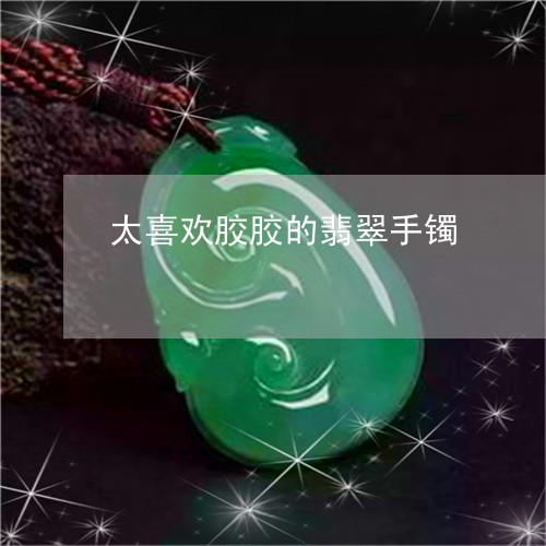 太喜欢胶胶的翡翠手镯/2023061763827