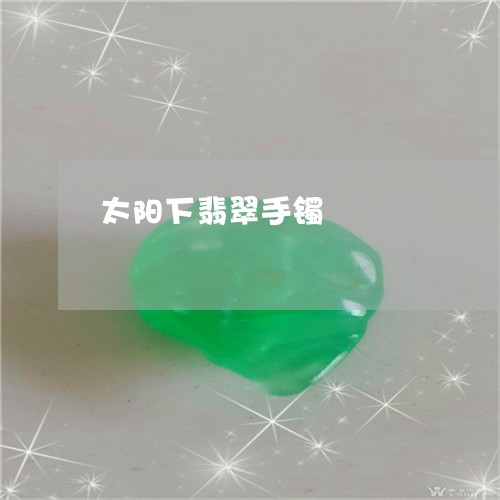 太阳下翡翠手镯/2023040393727 太阳下翡翠手镯/2023040393727