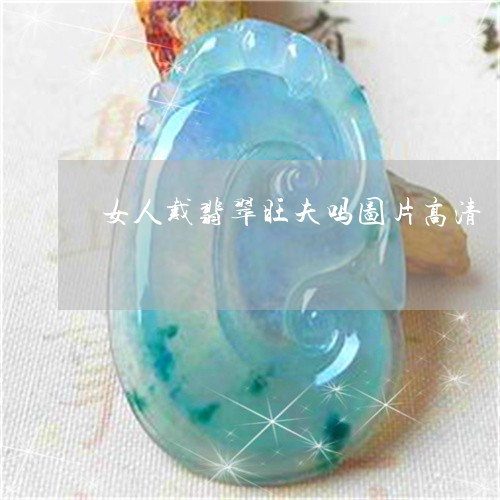 女人戴翡翠旺夫吗图片高清/2023062847393 女人戴翡翠旺夫吗图片高清/2023062847393