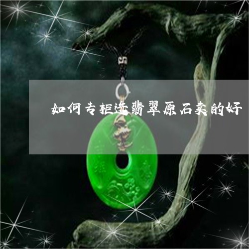 如何专柜选翡翠原石卖的好/2023061919583