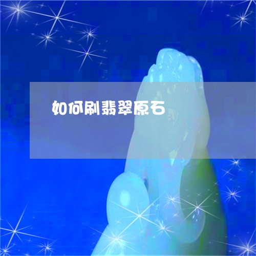 如何刷翡翠原石/2023040348350 如何刷翡翠原石/2023040348350