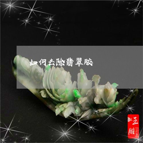 如何去除翡翠胶/2023040328502 如何去除翡翠胶/2023040328502