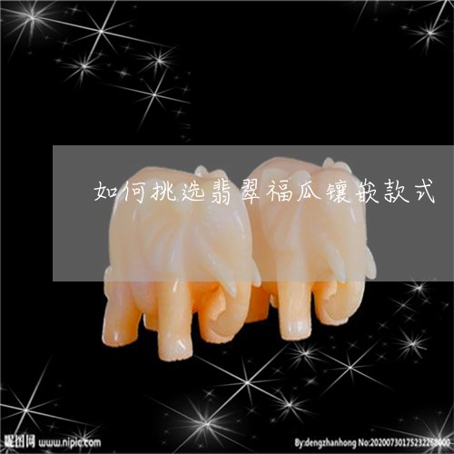 如何挑选翡翠福瓜镶嵌款式/2023061947270