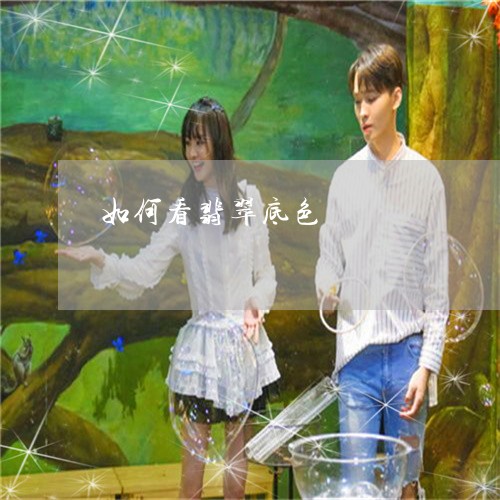 如何看翡翠底色/2023040241803 如何看翡翠底色/2023040241803