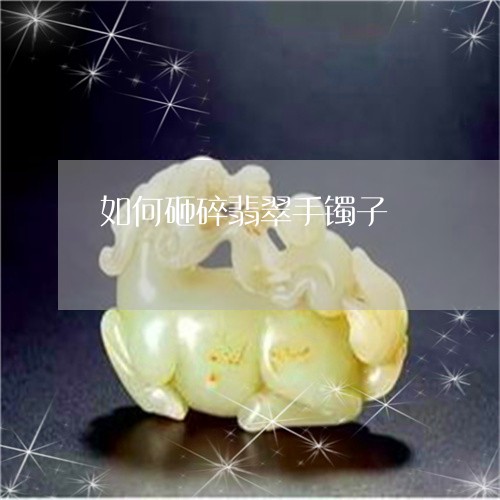 如何砸碎翡翠手镯子/2023042071703 如何砸碎翡翠手镯子/2023042071703