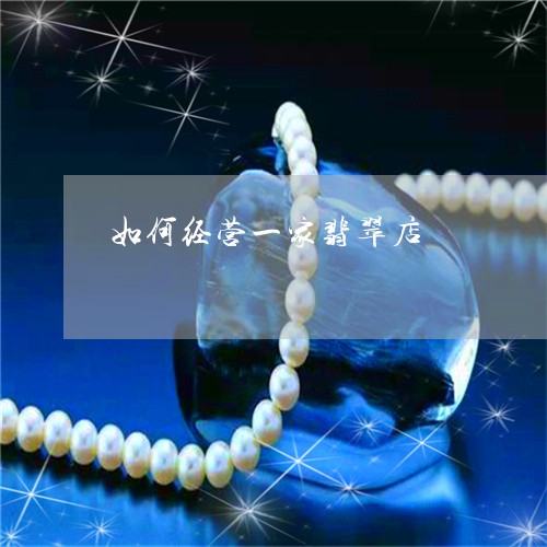 如何经营一家翡翠店/2023042008147 如何经营一家翡翠店/2023042008147