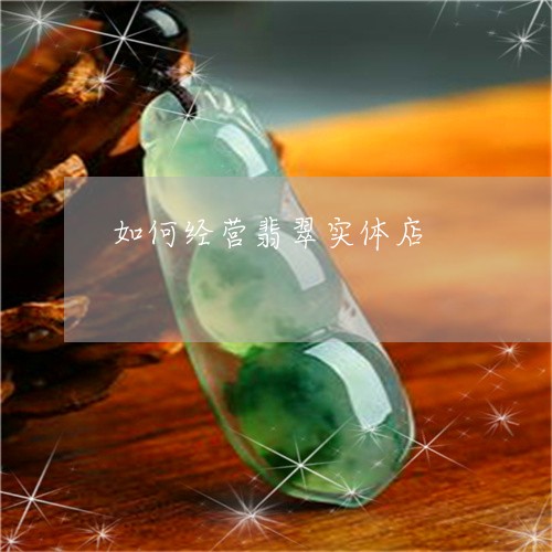 如何经营翡翠实体店/2023042050705