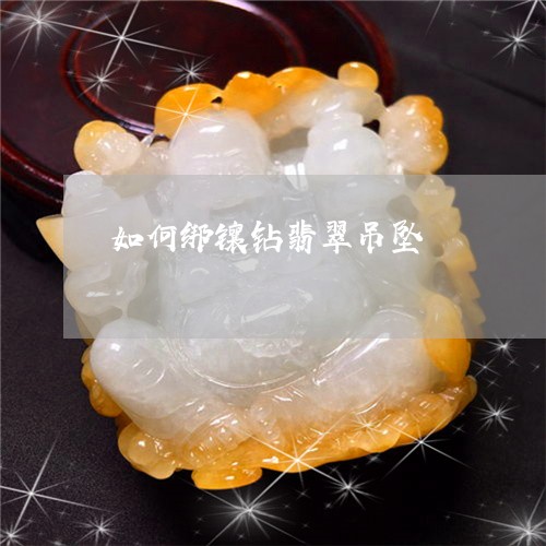 如何绑镶钻翡翠吊坠/2023042031625 如何绑镶钻翡翠吊坠/2023042031625