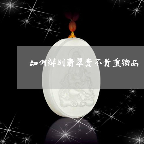 如何辨别翡翠贵不贵重物品/2023071117158