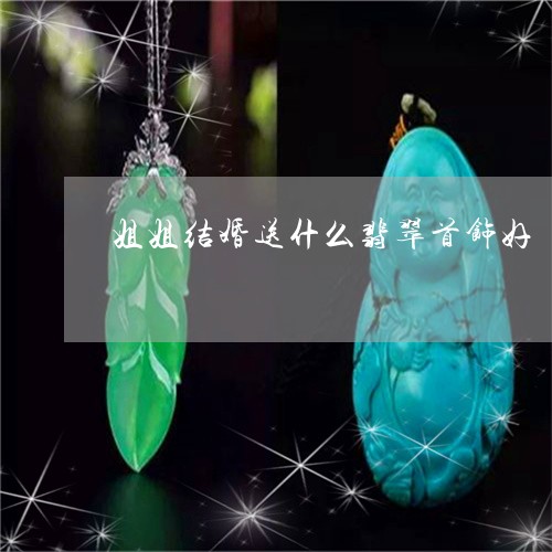 姐姐结婚送什么翡翠首饰好/2023062818950