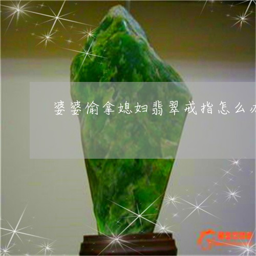 婆婆偷拿媳妇翡翠戒指怎么办/2023071251382