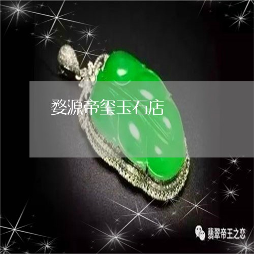 婺源帝玺玉石店/2023040307259 婺源帝玺玉石店/2023040307259