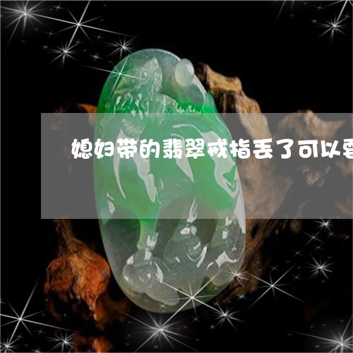 媳妇带的翡翠戒指丢了可以要吗/2023071290593