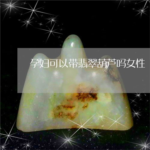 孕妇可以带翡翠葫芦吗女性/2023062808379