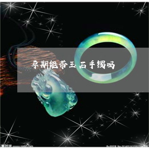 孕期能带玉石手镯吗/2023042072615