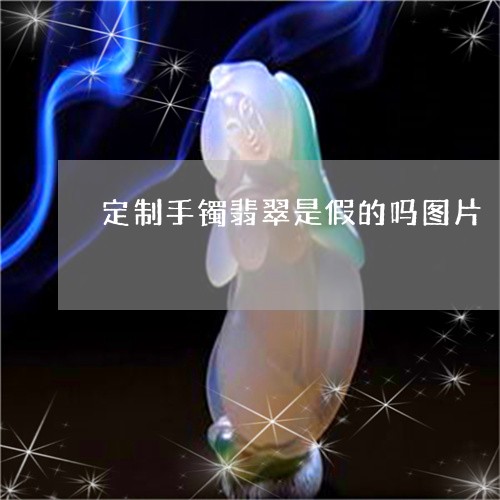 定制手镯翡翠是假的吗图片/2023062940693