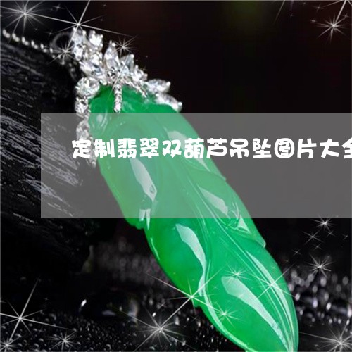 定制翡翠双葫芦吊坠图片大全/2023071216157