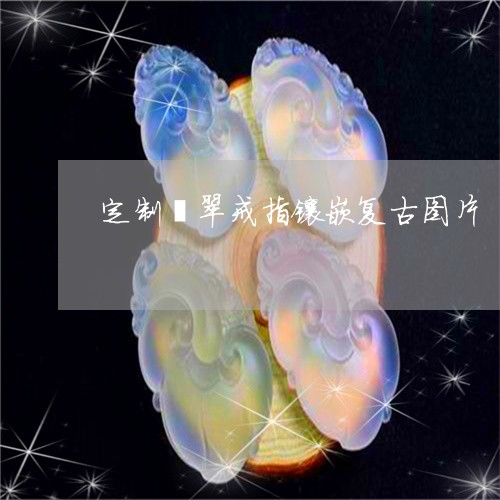 定制翡翠戒指镶嵌复古图片/2023062926128