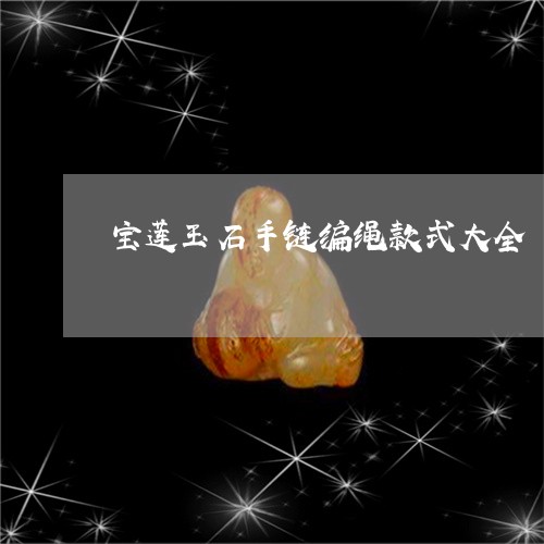 宝莲玉石手链编绳款式大全/2023061958150 宝莲玉石手链编绳款式大全/2023061958150