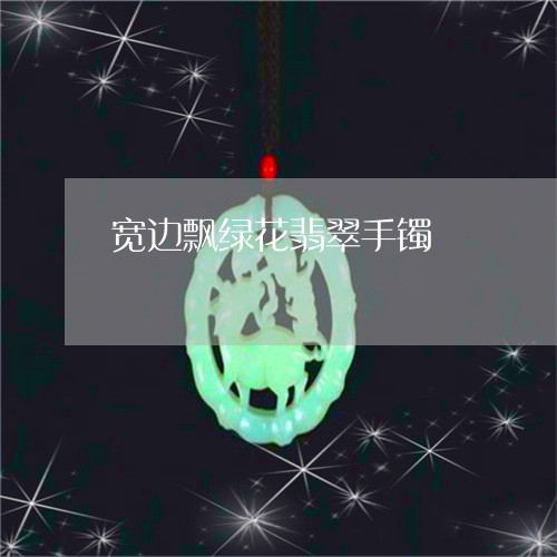 宽边飘绿花翡翠手镯/2023042172537