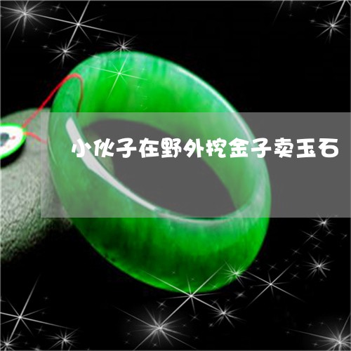 小伙子在野外挖金子卖玉石/2023071146563