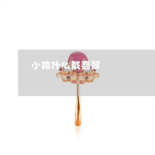 小孩什么戴翡翠/2023040384916 小孩什么戴翡翠/2023040384916