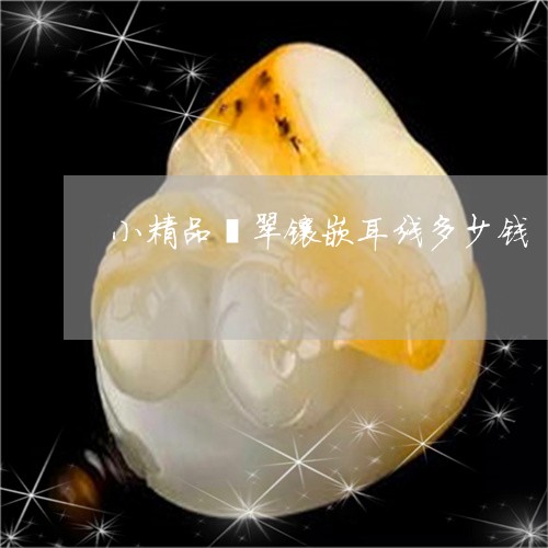 小精品翡翠镶嵌耳线多少钱/2023071162703