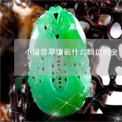 小绿翡翠镶嵌什么颜色的金/2023061994746 小绿翡翠镶嵌什么颜色的金/2023061994746