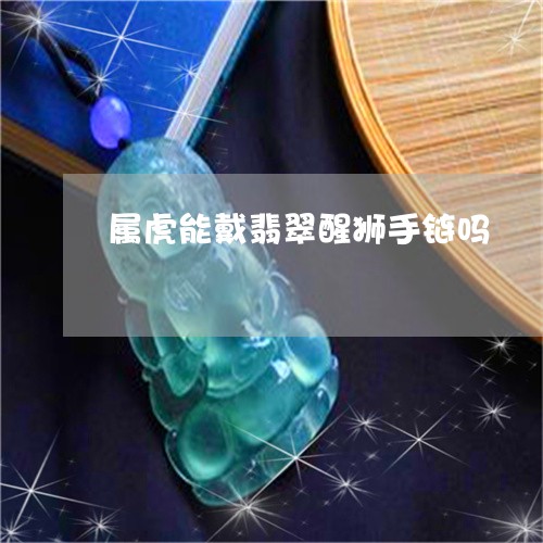 属虎能戴翡翠醒狮手链吗/2023061851682