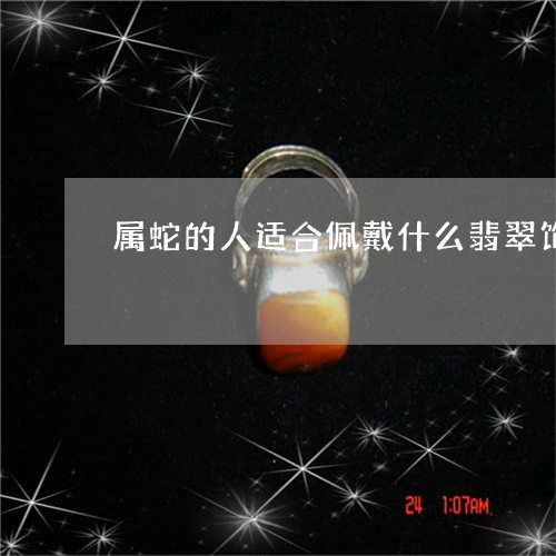 属蛇的人适合佩戴什么翡翠饰品呢/2023071258260