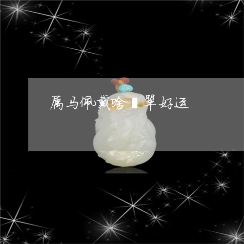 属马佩戴啥翡翠好运/2023042053715